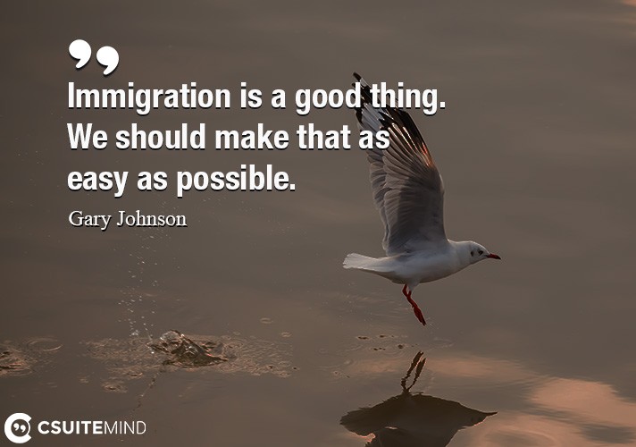 Immigration is a good thing. We should make that as easy as possible.