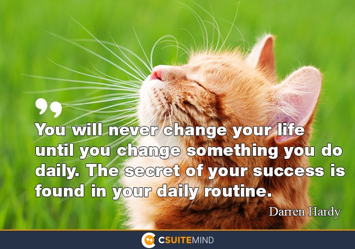 You will never change your life until you change something you do daily. The secret of your success is found in your daily routine.”