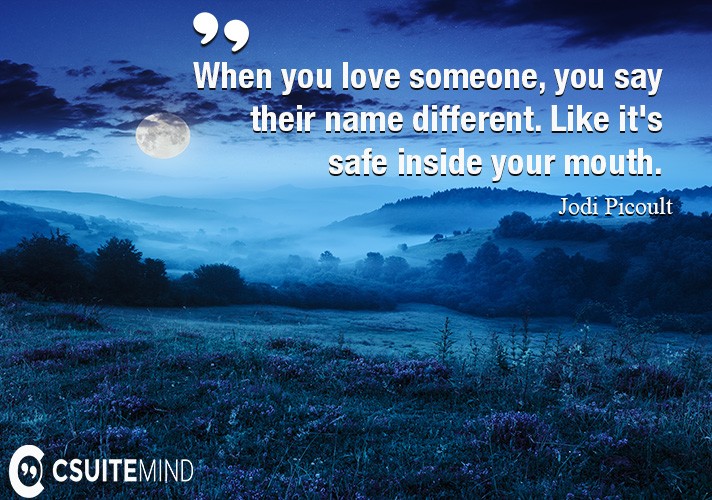 When you love someone, you say their name different. Like it's safe inside your mouth.