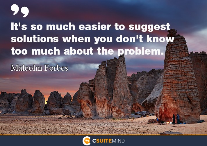 It's so much easier to suggest solutions when you don't know too much about the problem.”