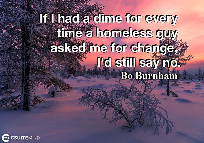 If I had a dime for every time a homeless guy asked me for change, I'd still say no.
