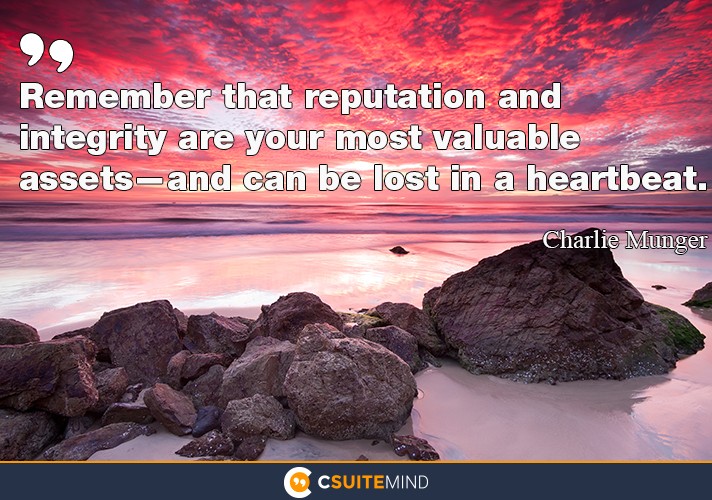 Remember that reputation and intergrity are your most valuable assets-and can be lost in heartbeat.