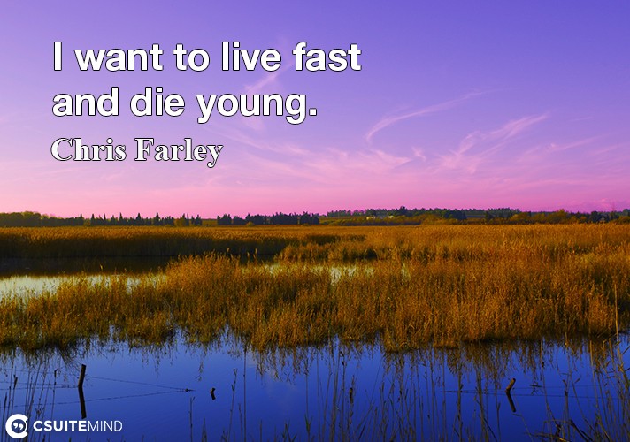 I want to live fast and die young.