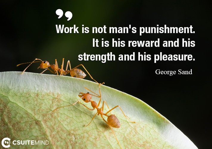 Work is not man's punishment. It is his reward and his strength and his pleasure.