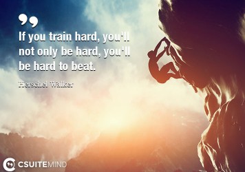 If you train hard, you'll not only be hard, you'll be hard to beat.