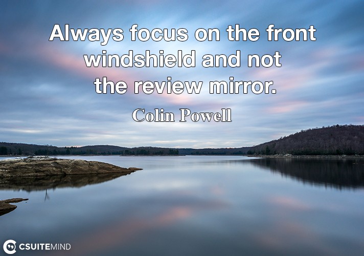Always focus on the front windshield and not the review mirror.