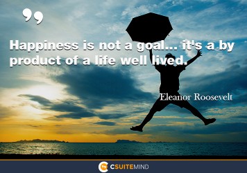 Happiness is not a goal...it's a byproduct of a life well lived.