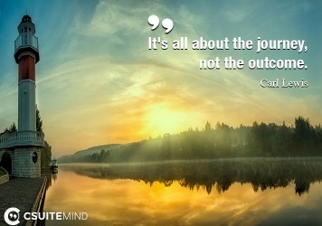 It's all about the journey, not the outcome.