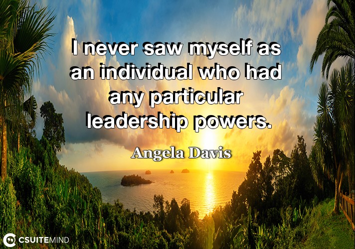 I never saw myself as an individual who had any particular leadership powers.