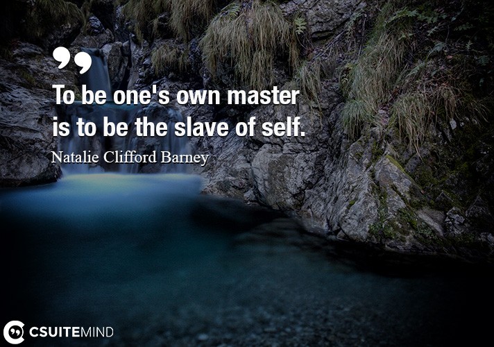 To be one's own master is to be the slave of self.