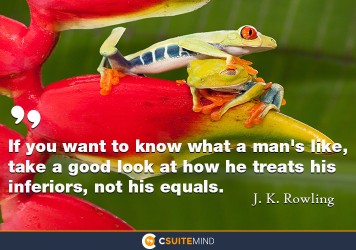 If you want to know what a man's like, take a good look at how he treats his inferiors, not his equals.