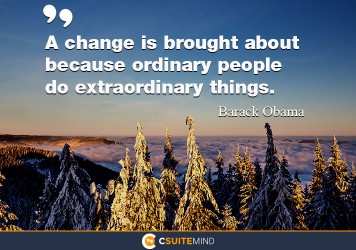 A change is brought about because ordinary people do extraordinary things.