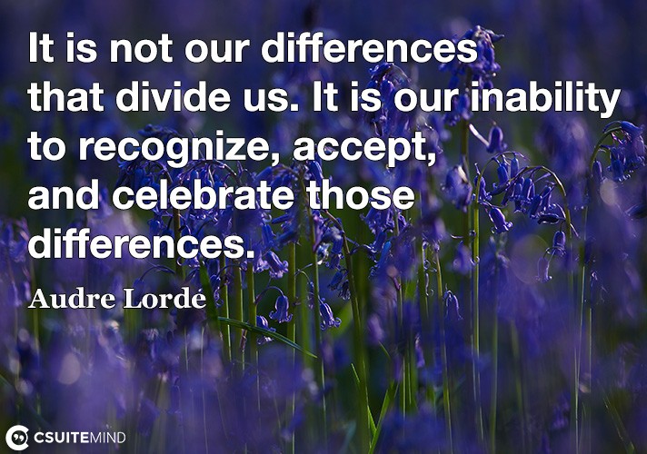 It is not our differences that divide us. It is our inability to recognize, accept, and celebrate those differences.
