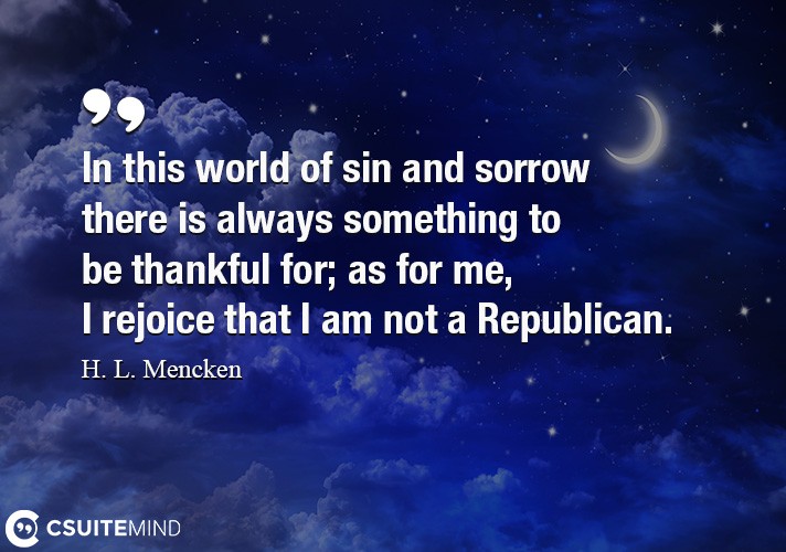 In this world of sin and sorrow there is always something to be thankful for; as for me, I rejoice that I am not a Republican.
