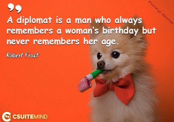 A diplomat is a man who always remembers a woman’s birthday but never remembers her age. 