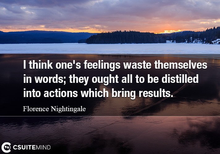 I think one's feelings waste themselves in words; they ought all to be distilled into actions which bring results.
