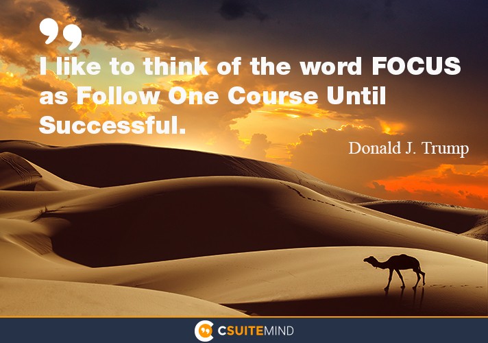 I like to think of the word FOCUS as follow one course until successful.