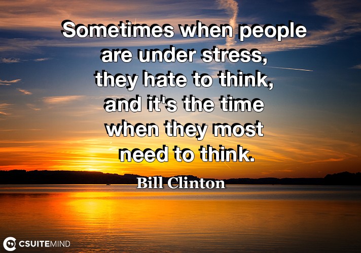Sometimes when people are under stress, they hate to think, and it's the time when they most need to think.