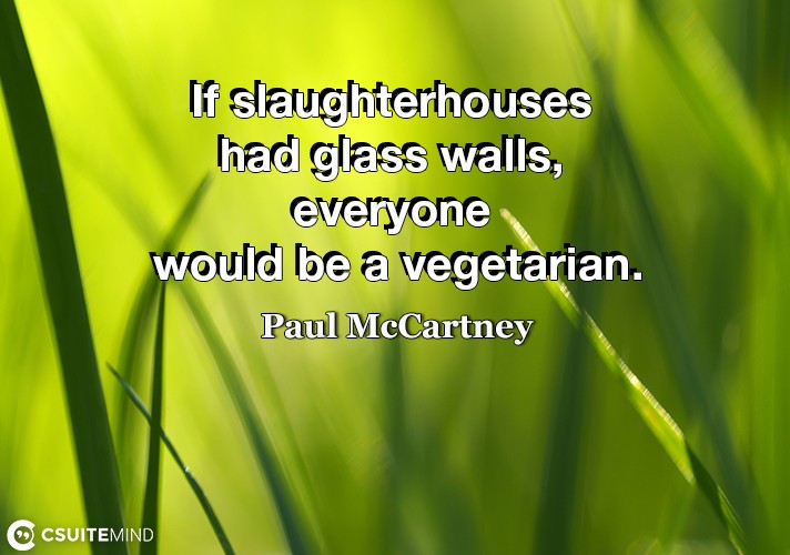 If slaughterhouses had glass walls, everyone would be a vegetarian.