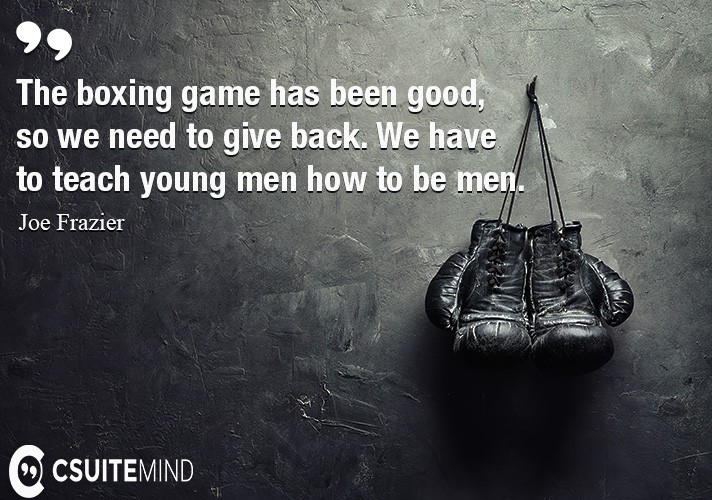The boxing game has been good, so we need to give back. We have to teach young men how to be men.