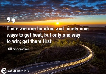 There are one hundred and ninety nine ways to get beat, but only one way to win; get there first.