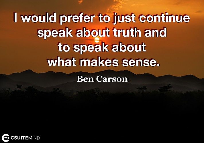 I would prefer to just continue to speak about truth and to speak about what makes sense.