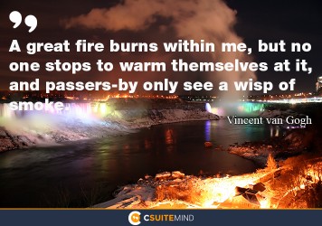 “A great fire burns within me, but no one stops to warm themselves at it, and passers-by only see a wisp of smoke”