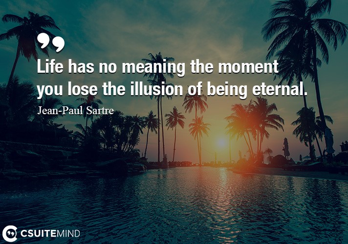 Life has no meaning the moment you lose the illusion of being eternal.