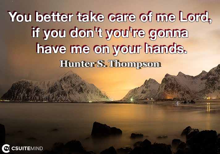 You better take care of me Lord, if you don't you're gonna have me on your hands.