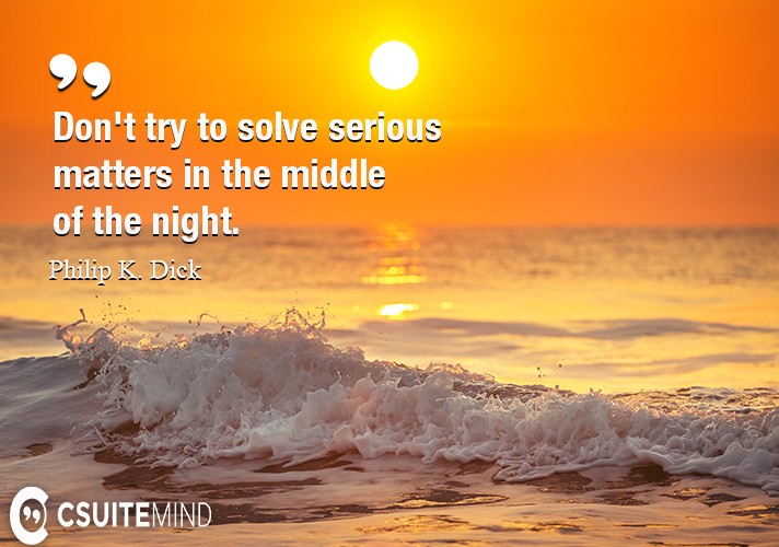 dont-try-to-solve-serious-matters-in-the-middle-of-the-nigh