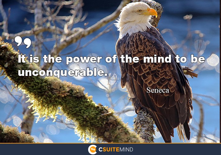It is the power of the mind to be unconquerable.