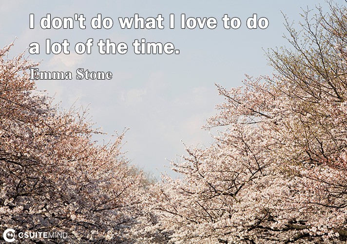 i-dont-do-what-i-love-to-do-a-lot-of-the-time