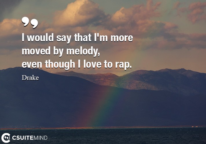 I would say that I'm more moved by melody, even though I love to rap.