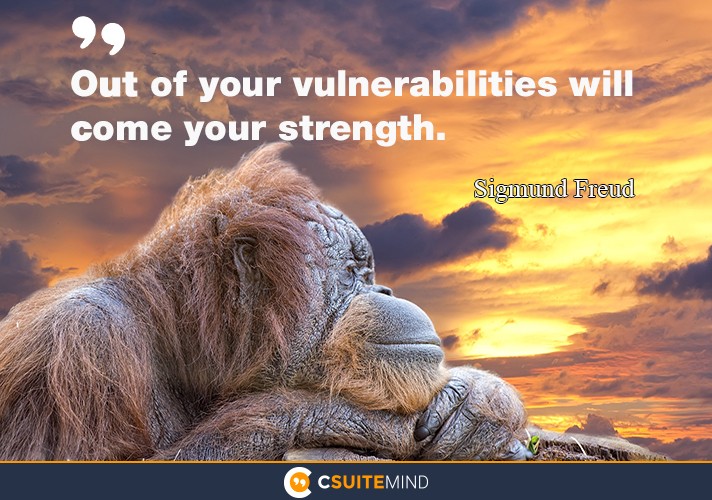 Out of your vulnerabilities will come your strength.