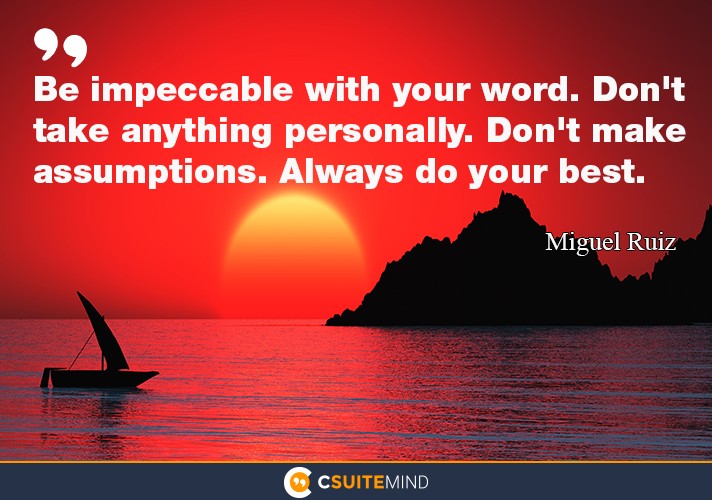 Be impeccable with your word. dont take anything personally. dont make assumptions. always do your best .
