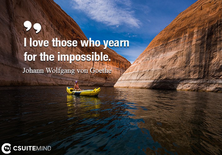 I love those who yearn for the impossible.