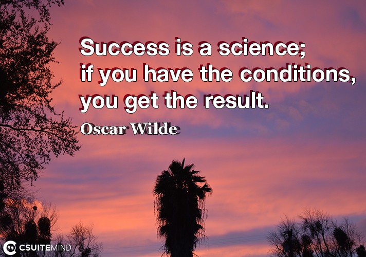 Success is a science; if you have the conditions, you get the result.
