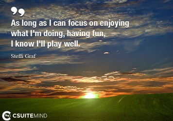 As long as I can focus on enjoying what I'm doing, having fun, I know I'll play well.