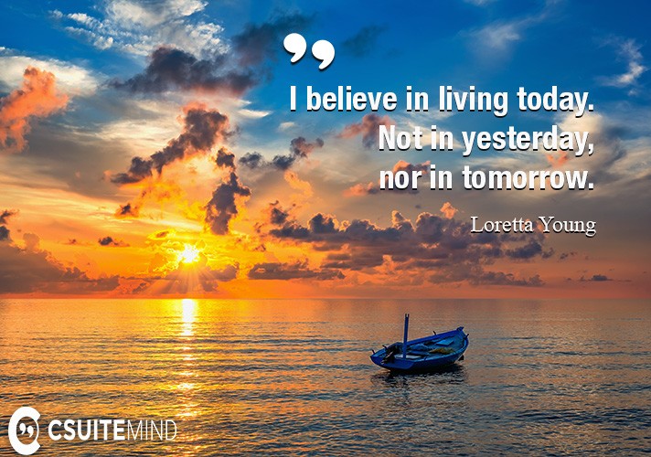 I believe in living today. Not in yesterday, nor in tomorrow.