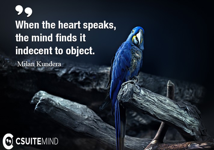 When the heart speaks, the mind finds it indecent to object.