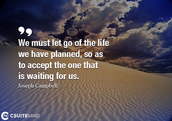 We must let go of the life we have planned, so as to accept the one that is waiting for us.