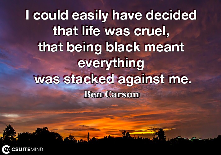 I could easily have decided that life was cruel, that being black meant everything was stacked against me.