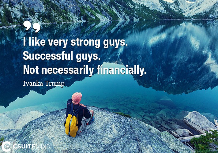 I like very strong guys. Successful guys. Not necessarily financially.
