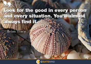 Look for the good in every person and every situation. You'll almost always  find it.