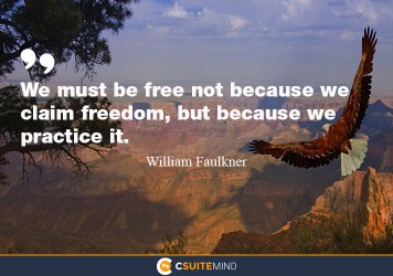 “We must be free not because we claim freedom, but because we practice it.”