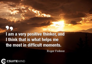 I am a very positive thinker, and I think that is what helps me the most in difficult moments.