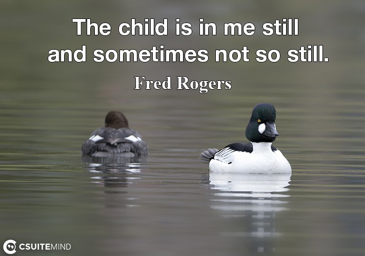 “The child is in me still and sometimes not so still.” 