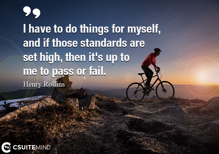 I have to do things for myself, and if those standards are set high, then it's up to me to pass or fail.