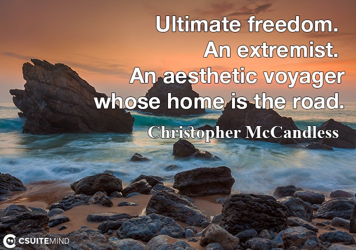 Ultimate freedom. An extremist. An aesthetic voyager whose home is the road.