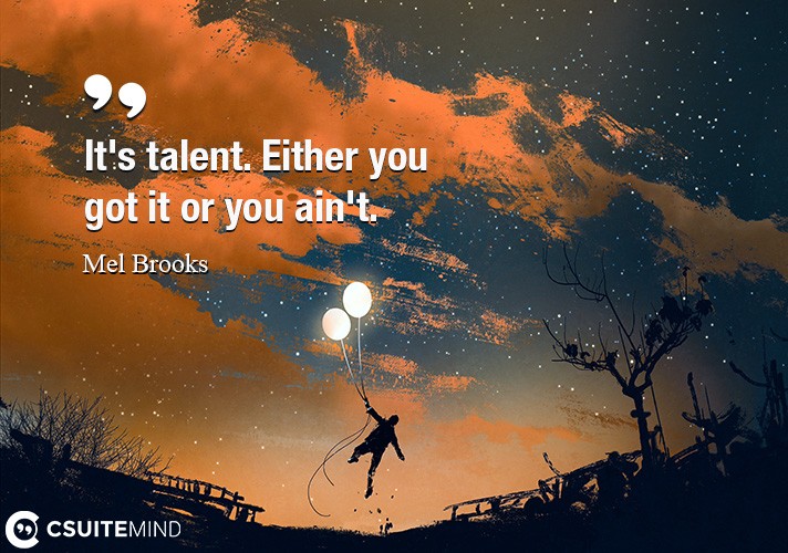 It's talent. Either you got it or you ain't.